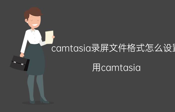 camtasia录屏文件格式怎么设置 用camtasia studio不能录制ppt怎么使用？